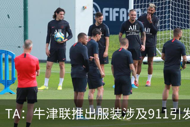 TA：牛津联推出服装涉及911引发争议，俱乐部下架服装+致歉